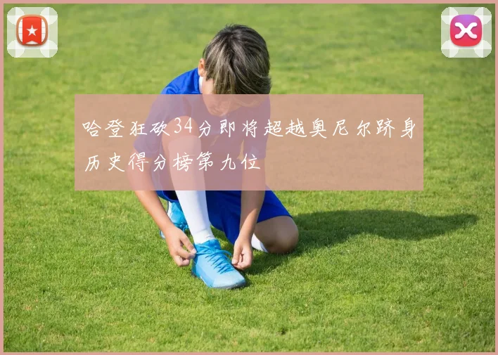 哈登狂砍34分即将超越奥尼尔跻身历史得分榜第九位