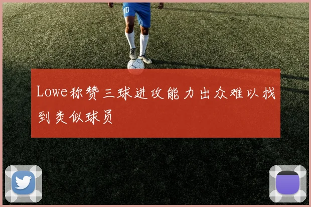 Lowe称赞三球进攻能力出众难以找到类似球员