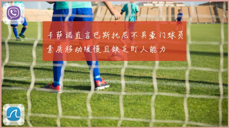 卡萨诺直言巴斯托尼不具豪门球员素质移动缓慢且缺乏盯人能力
