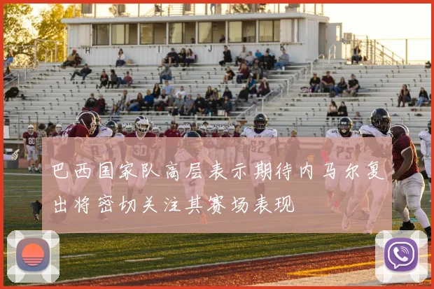 巴西国家队高层表示期待内马尔复出将密切关注其赛场表现