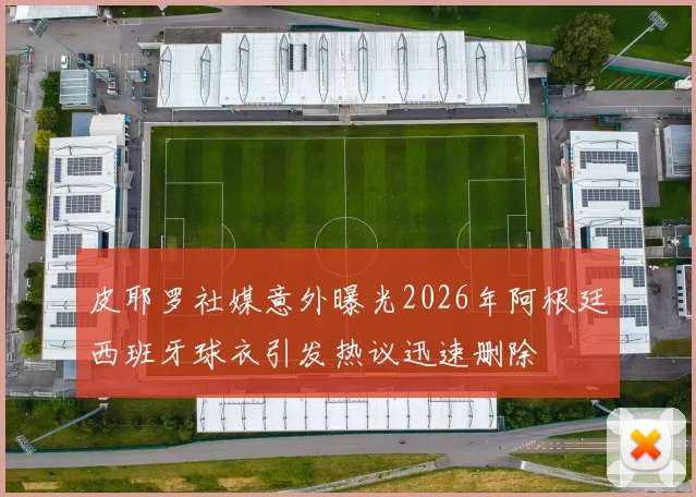 皮耶罗社媒意外曝光2026年阿根廷西班牙球衣引发热议迅速删除