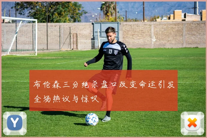 布伦森三分绝杀盘口改变命运引发全场热议与惊叹