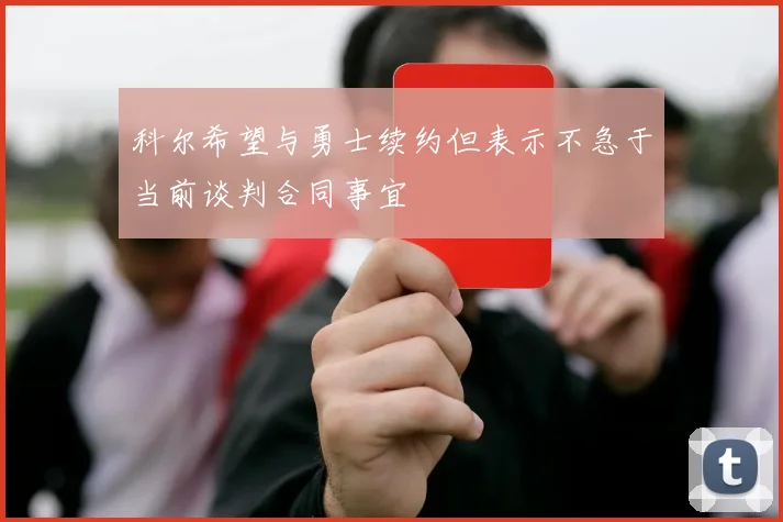 科尔希望与勇士续约但表示不急于当前谈判合同事宜
