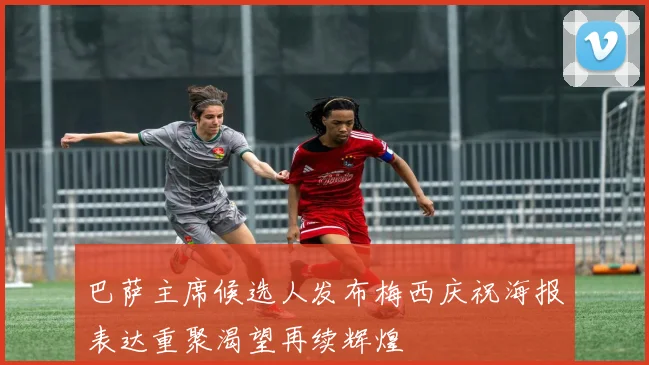 巴萨主席候选人发布梅西庆祝海报表达重聚渴望再续辉煌