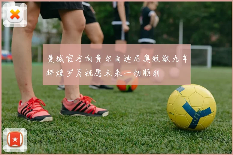 曼城官方向费尔南迪尼奥致敬九年辉煌岁月祝愿未来一切顺利