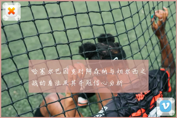 哈塞尔巴因克对阿森纳与切尔西之战的看法及其夺冠信心分析