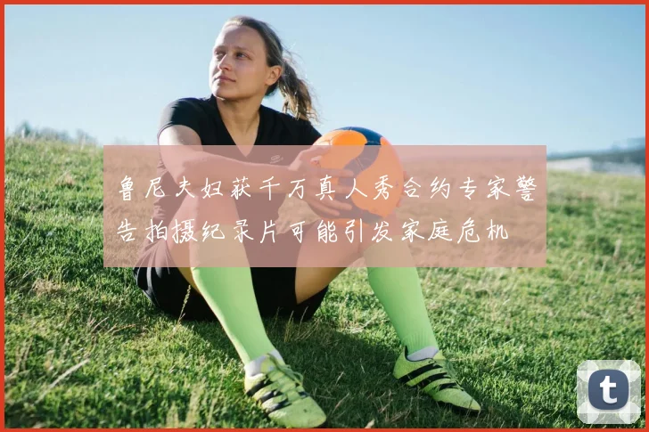 鲁尼夫妇获千万真人秀合约专家警告拍摄纪录片可能引发家庭危机