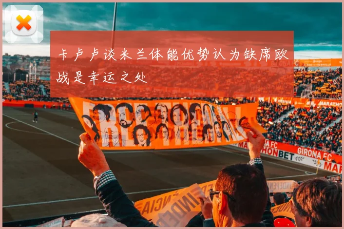 卡卢卢谈米兰体能优势认为缺席欧战是幸运之处