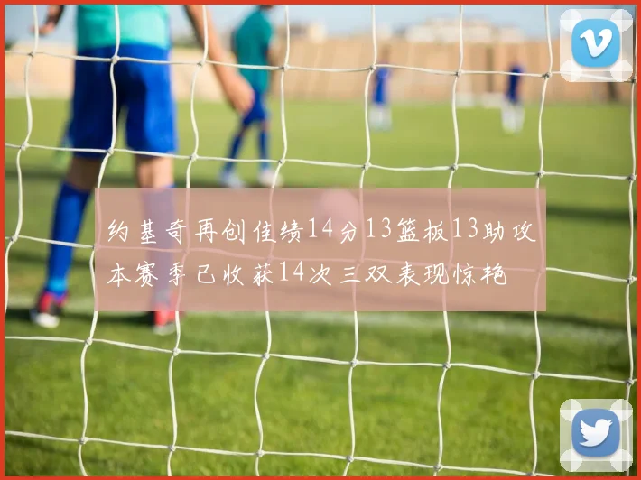 约基奇再创佳绩14分13篮板13助攻本赛季已收获14次三双表现惊艳