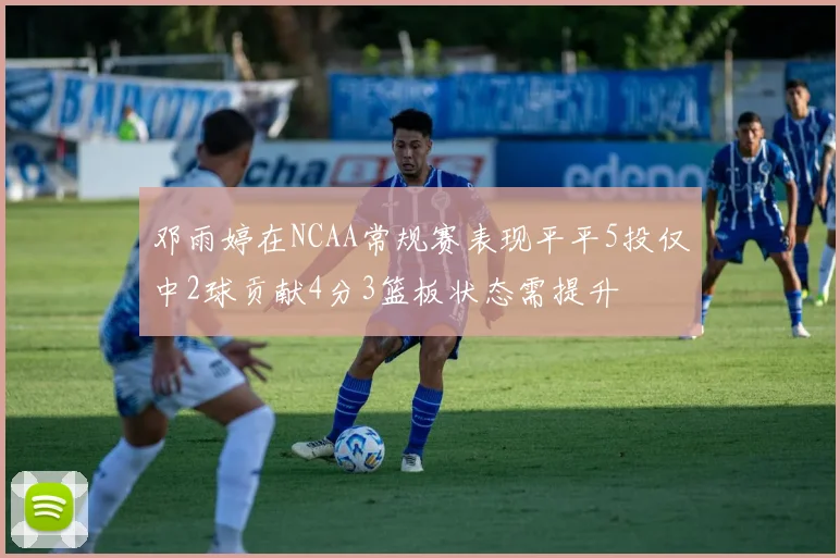 邓雨婷在NCAA常规赛表现平平5投仅中2球贡献4分3篮板状态需提升
