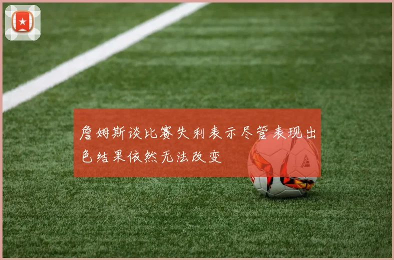 詹姆斯谈比赛失利表示尽管表现出色结果依然无法改变