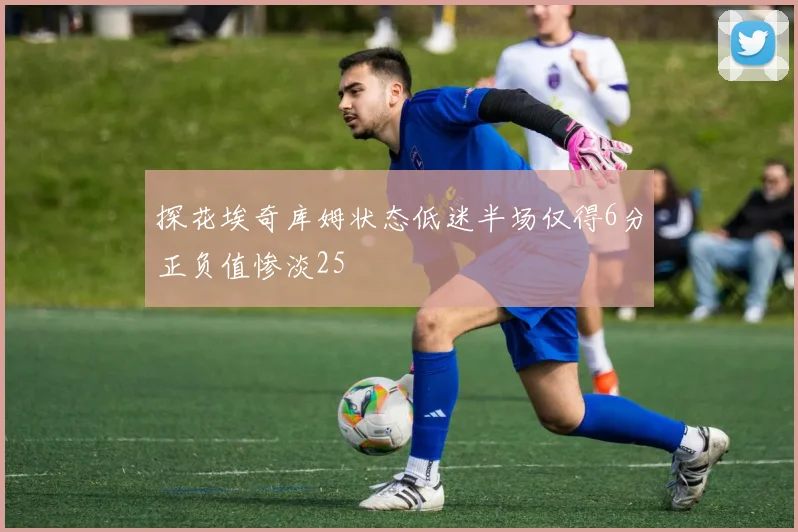 探花埃奇库姆状态低迷半场仅得6分正负值惨淡25