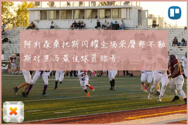 阿利森桑托斯闪耀全场荣膺那不勒斯对罗马最佳球员称号