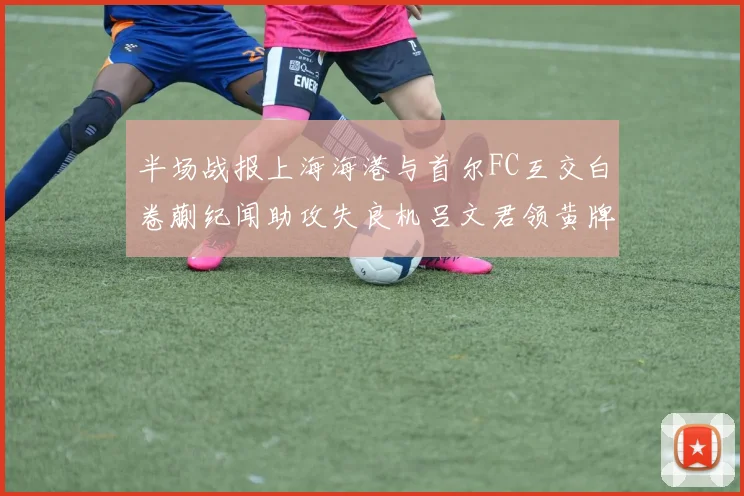 半场战报上海海港与首尔FC互交白卷蒯纪闻助攻失良机吕文君领黄牌