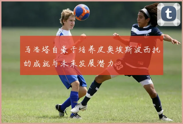 马洛塔自豪于培养皮奥埃斯波西托的成就与未来发展潜力