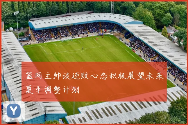篮网主帅谈连败心态积极展望未来夏季调整计划