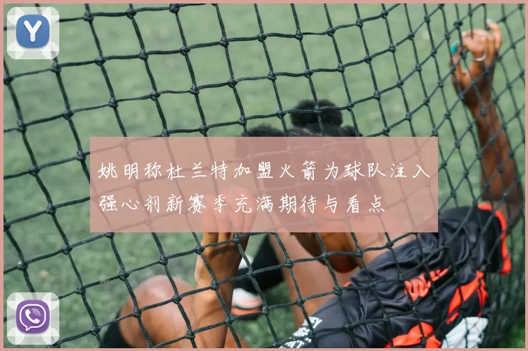 姚明称杜兰特加盟火箭为球队注入强心剂新赛季充满期待与看点