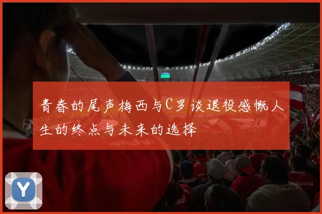 青春的尾声梅西与C罗谈退役感慨人生的终点与未来的选择