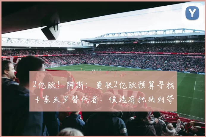 2亿欧！阿斯：曼联2亿欧预算寻找卡塞米罗替代者，候选有托纳利等