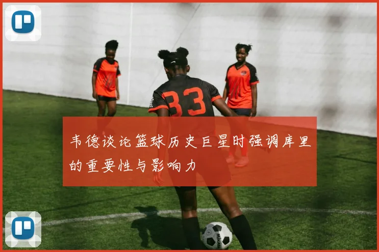 韦德谈论篮球历史巨星时强调库里的重要性与影响力