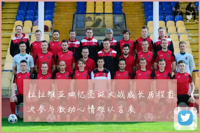 拉拉维亚回忆圣诞大战成长历程首次参与激动心情难以言表