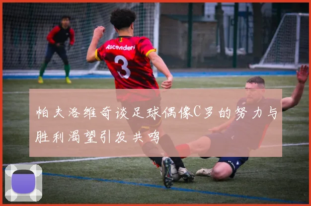 帕夫洛维奇谈足球偶像C罗的努力与胜利渴望引发共鸣