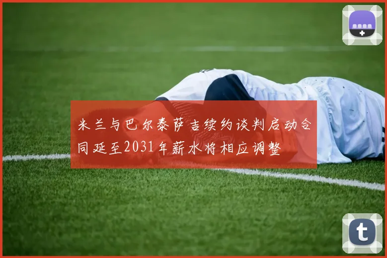 米兰与巴尔泰萨吉续约谈判启动合同延至2031年薪水将相应调整