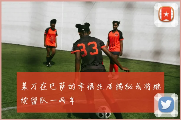莱万在巴萨的幸福生活揭秘或将继续留队一两年
