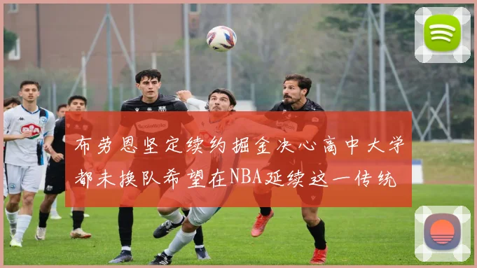 布劳恩坚定续约掘金决心高中大学都未换队希望在NBA延续这一传统