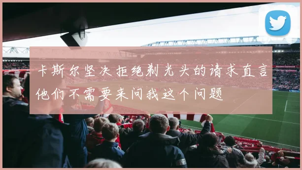 卡斯尔坚决拒绝剃光头的请求直言他们不需要来问我这个问题