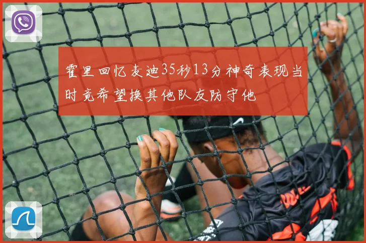 霍里回忆麦迪35秒13分神奇表现当时竟希望换其他队友防守他