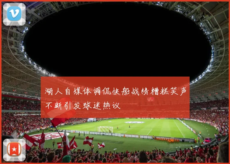 湖人自媒体调侃快船战绩糟糕笑声不断引发球迷热议