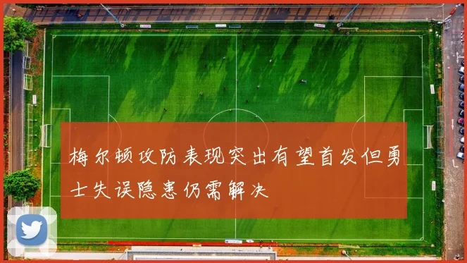 梅尔顿攻防表现突出有望首发但勇士失误隐患仍需解决