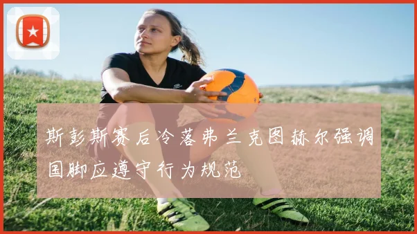 斯彭斯赛后冷落弗兰克图赫尔强调国脚应遵守行为规范