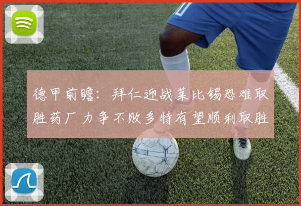 德甲前瞻：拜仁迎战莱比锡恐难取胜药厂力争不败多特有望顺利取胜