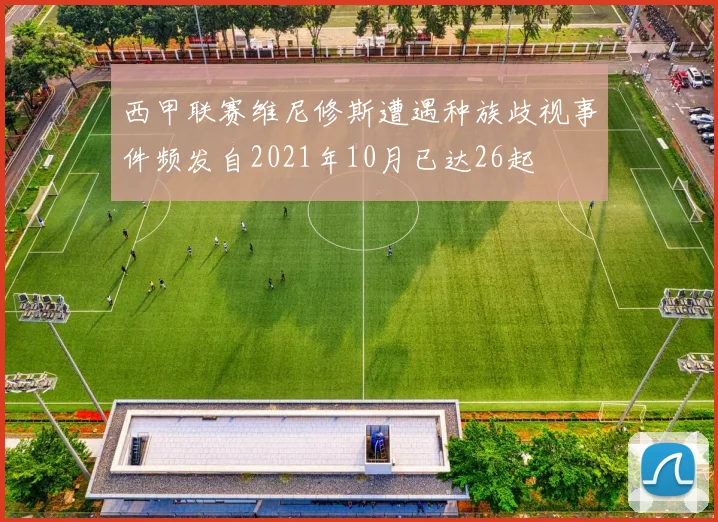 西甲联赛维尼修斯遭遇种族歧视事件频发自2021年10月已达26起