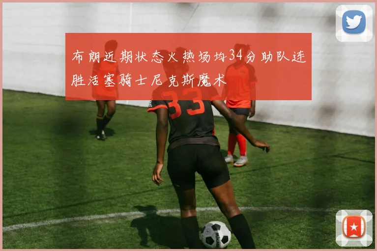 布朗近期状态火热场均34分助队连胜活塞骑士尼克斯魔术