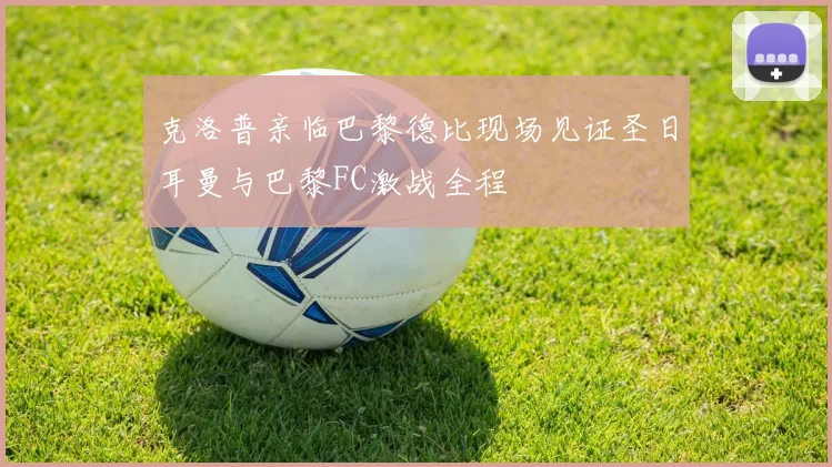 克洛普亲临巴黎德比现场见证圣日耳曼与巴黎FC激战全程