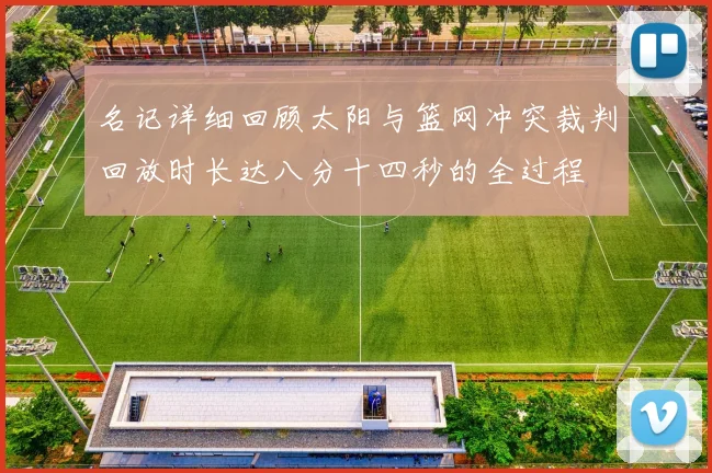 名记详细回顾太阳与篮网冲突裁判回放时长达八分十四秒的全过程
