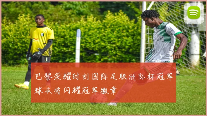 巴黎荣耀时刻国际足联洲际杯冠军球衣将闪耀冠军徽章