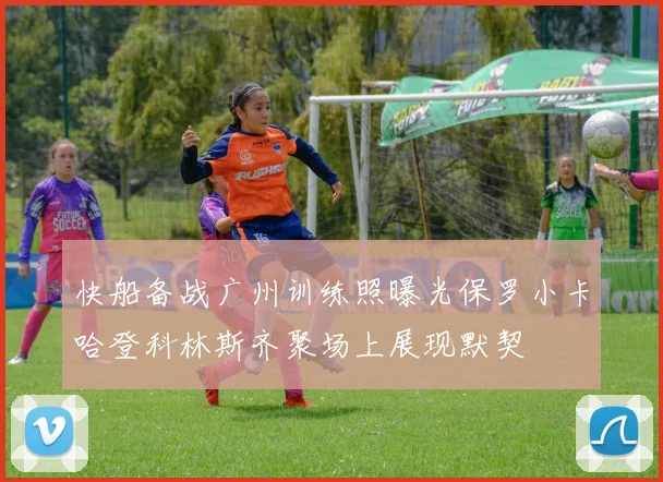 快船备战广州训练照曝光保罗小卡哈登科林斯齐聚场上展现默契