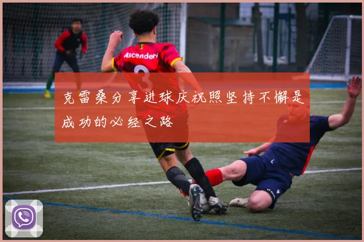 克雷桑分享进球庆祝照坚持不懈是成功的必经之路