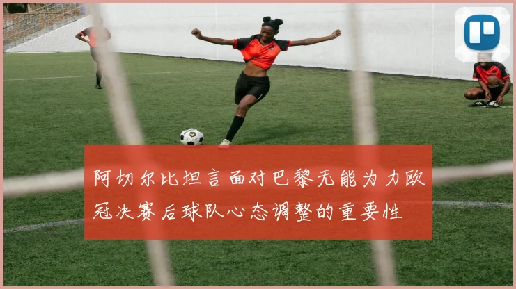 阿切尔比坦言面对巴黎无能为力欧冠决赛后球队心态调整的重要性