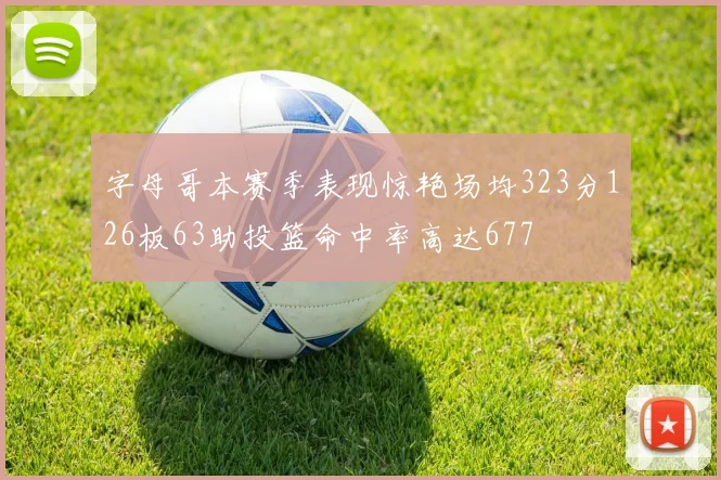 字母哥本赛季表现惊艳场均323分126板63助投篮命中率高达677