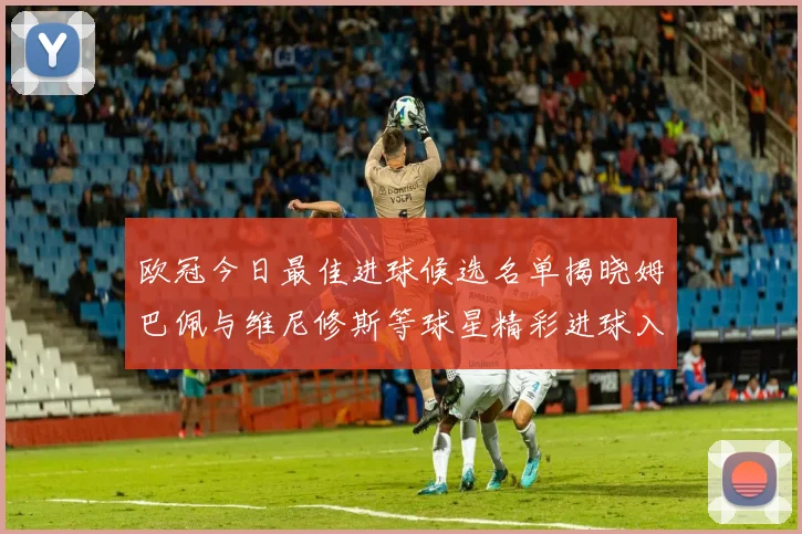 欧冠今日最佳进球候选名单揭晓姆巴佩与维尼修斯等球星精彩进球入围