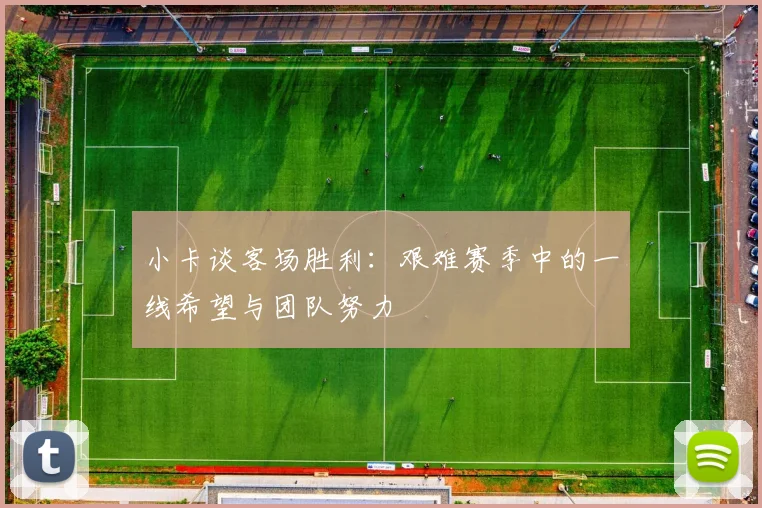 小卡谈客场胜利：艰难赛季中的一线希望与团队努力