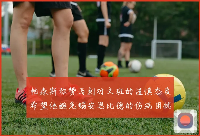 帕森斯称赞马刺对文班的谨慎态度希望他避免锡安恩比德的伤病困扰