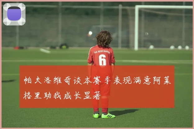 帕夫洛维奇谈本赛季表现满意阿莱格里助我成长显著