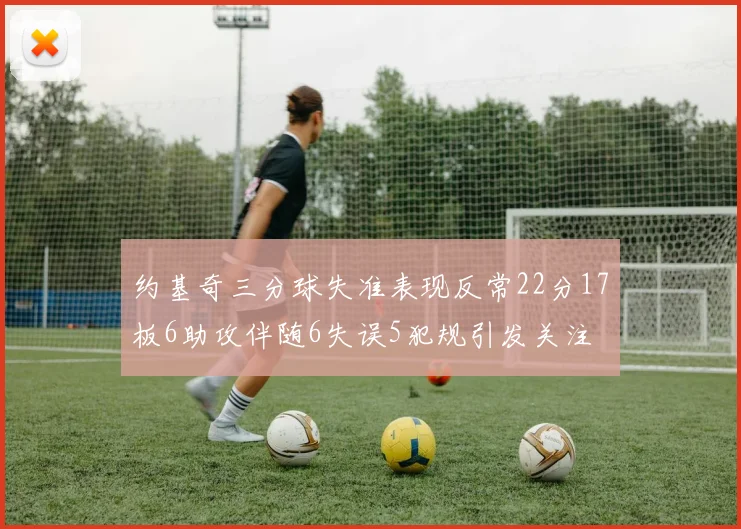 约基奇三分球失准表现反常22分17板6助攻伴随6失误5犯规引发关注