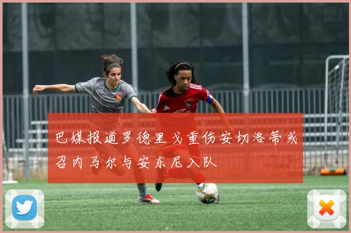 巴媒报道罗德里戈重伤安切洛蒂或召内马尔与安东尼入队